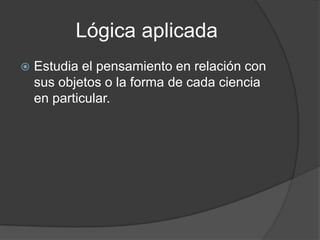 Lógica aplicadaEstudia el pensamiento en relación con sus objetos o la forma de cada ciencia en particular. 