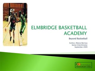 ELMBRIDGE BASKETBALL ACADEMY Beyond Basketball Carlos J. Blanco Barrosa  Senior Club Director September 2009 