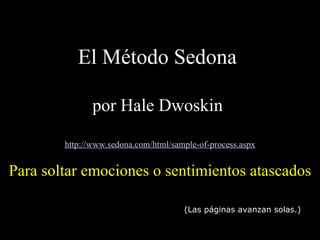 El M étodo  Sedona    por Hale Dwoskin   http://www.sedona.com/html/sample-of-process.aspx Para soltar emociones o sentimientos atascados (Las páginas avanzan solas.) 