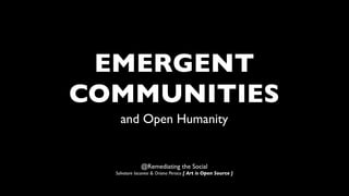 EMERGENT
COMMUNITIES
    and Open Humanity


              @Remediating the Social
  Salvatore Iaconesi & Oriana Persico [ Art is Open Source ]
 