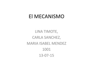 El MECANISMO
LINA TIMOTE,
CARLA SANCHEZ,
MARIA ISABEL MENDEZ
1001
13-07-15
 