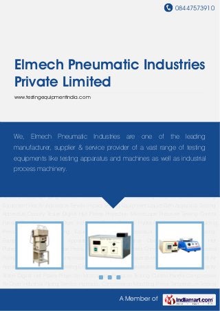 08447573910
A Member of
Elmech Pneumatic Industries
Private Limited
www.testingequipmentindia.com
Testing Apparatus Opacity Tester Digital Hot Plates Projection Microscope Pressure Testing
Control Panels Compressed Air Dryer Industrial Piping Service Hydraulic Compression Moulding
Press Temperature Testing Equipment Hot Air Apparatus Tensile Impact Testing
Equipment Liquid Bath Apparatus Testing Apparatus Opacity Tester Digital Hot
Plates Projection Microscope Pressure Testing Control Panels Compressed Air Dryer Industrial
Piping Service Hydraulic Compression Moulding Press Temperature Testing Equipment Hot Air
Apparatus Tensile Impact Testing Equipment Liquid Bath Apparatus Testing Apparatus Opacity
Tester Digital Hot Plates Projection Microscope Pressure Testing Control Panels Compressed
Air Dryer Industrial Piping Service Hydraulic Compression Moulding Press Temperature Testing
Equipment Hot Air Apparatus Tensile Impact Testing Equipment Liquid Bath Apparatus Testing
Apparatus Opacity Tester Digital Hot Plates Projection Microscope Pressure Testing Control
Panels Compressed Air Dryer Industrial Piping Service Hydraulic Compression Moulding
Press Temperature Testing Equipment Hot Air Apparatus Tensile Impact Testing
Equipment Liquid Bath Apparatus Testing Apparatus Opacity Tester Digital Hot
Plates Projection Microscope Pressure Testing Control Panels Compressed Air Dryer Industrial
Piping Service Hydraulic Compression Moulding Press Temperature Testing Equipment Hot Air
Apparatus Tensile Impact Testing Equipment Liquid Bath Apparatus Testing Apparatus Opacity
Tester Digital Hot Plates Projection Microscope Pressure Testing Control Panels Compressed
Air Dryer Industrial Piping Service Hydraulic Compression Moulding Press Temperature Testing
We, Elmech Pneumatic Industries are one of the leading
manufacturer, supplier & service provider of a vast range of testing
equipments like testing apparatus and machines as well as industrial
process machinery.
 