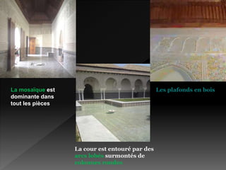 La mosaïque est
dominante dans
tout les pièces
Les plafonds en bois
La cour est entouré par des
arcs lobés surmontés de
colonnes rondes
 