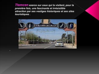 .
Tlemcen exerce sur ceux qui la visitent, pour la
première fois, une fascinante et irrésistible
attraction par ses vestiges historiques et ses sites
touristiques .
 