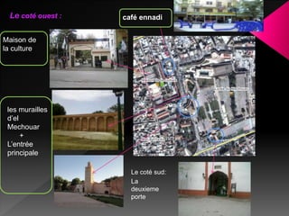 Le coté sud:
La
deuxieme
porte
Le coté ouest : café ennadi
Maison de
la culture
les murailles
d’el
Mechouar
+
L’entrée
principale
 