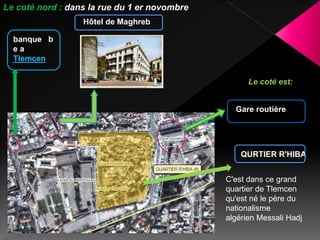 Le coté nord : dans la rue du 1 er novombre
Hôtel de Maghreb
banque b
e a
Tlemcen
QURTIER R'HIBA
Gare routière
Le coté est:
C'est dans ce grand
quartier de Tlemcen
qu'est né le père du
nationalisme
algérien Messali Hadj
 