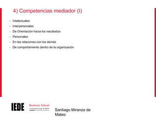 4) Competencias mediador (I)
•

Intelectuales

•

Interpersonales

•

De Orientación hacia los resultados

•

Personales

•

En las relaciones con los demás

•

De comportamiento dentro de la organización

Santiago Miranzo de
Mateo

 