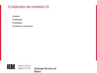 5) Aptitudes del mediador (I)
•

Empatía

•

Creatividad

•

Flexibilidad

•

Confianza en el proceso

Santiago Miranzo de
Mateo

 