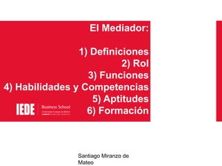 El Mediador:
1) Definiciones
2) Rol
3) Funciones
4) Habilidades y Competencias
5) Aptitudes
6) Formación

Santiago Miranzo de
Mateo

 