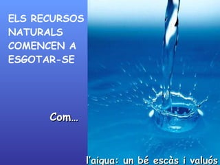 ELS RECURSOS NATURALS COMENCEN A ESGOTAR-SE l’aigua: un bé escàs i valuós Com… 
