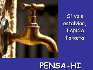 Si vols estalviar, TANCA l’aixeta PENSA-HI 