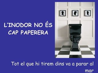 L’INODOR NO ÉS CAP PAPERERA Tot el que hi tirem dins va a parar al mar 