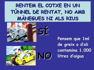 RENTEM EL COTXE EN UN TÚNNEL DE RENTAT, NO AMB MÀNEGUES NI ALS RIUS Pensem que 1ml de greix o d’oli contamina 1.000 litres d’aigua SÍ NO 