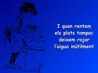 I quan rentem els plats tampoc deixem rajar l’aigua inútilment 