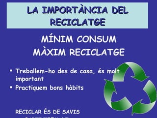 LA   IMPORTÀNCIA DEL RECICLATGE MÍNIM CONSUM MÀXIM RECICLATGE Treballem-ho des de casa, és molt important Practiquem bons hàbits   RECICLAR ÉS DE SAVIS PARTICIPEM-HI 