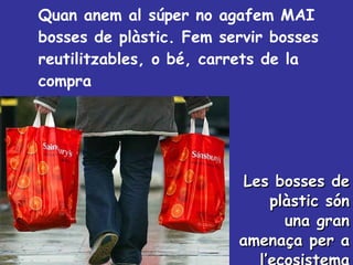 Quan anem al súper no agafem MAI bosses de plàstic. Fem servir bosses reutilitzables, o bé, carrets de la compra Les bosses de plàstic són una gran amenaça per a l’ecosistema 