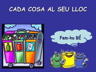 CADA COSA AL SEU LLOC Fem-ho BÉ 