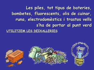 Les piles, tot tipus de bateries, bombetes, fluorescents, olis de cuinar, runa, electrodomèstics i trastos vells s’ha de portar al punt verd UTILITZEM LES DEIXALLERIES 