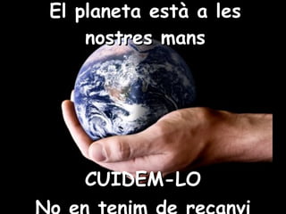 El planeta està a les nostres mans CUIDEM-LO No en tenim de recanvi 
