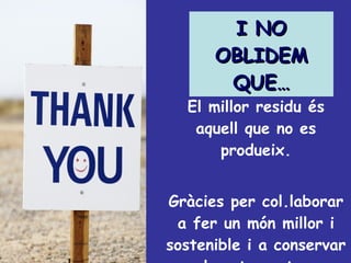 I NO OBLIDEM QUE… El millor residu és aquell que no es produeix. Gràcies per col.laborar a fer un món millor i sostenible i a conservar el nostre entorn 