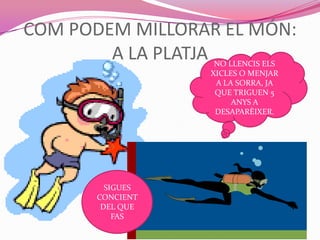 COM PODEM MILLORAR EL MÓN:
A LA PLATJA NO LLENCIS ELS
XICLES O MENJAR
A LA SORRA, JA
QUE TRIGUEN 5
ANYS A
DESAPARÈIXER.
SIGUES
CONCIENT
DEL QUE
FAS
 