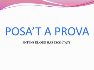 POSA’T A PROVA
ENTENS EL QUE HAS ESCOLTAT?
 
