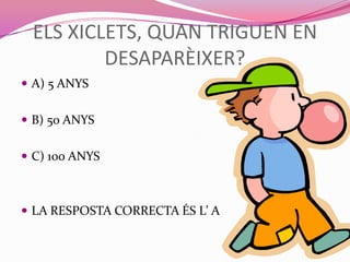 ELS XICLETS, QUAN TRIGUEN EN
DESAPARÈIXER?
 A) 5 ANYS
 B) 50 ANYS
 C) 100 ANYS
 LA RESPOSTA CORRECTA ÉS L’ A
 