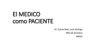 El MEDICO 
como PACIENTE 
Dr. Tuesta Nole, Juan Rodrigo 
MR2 de Geriatria 
HNGAI 
 