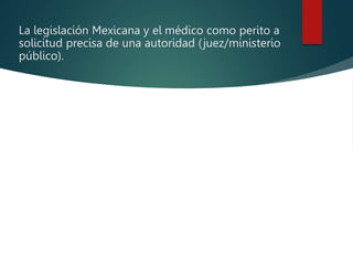 La legislación Mexicana y el médico como perito a
solicitud precisa de una autoridad (juez/ministerio
público).
 
