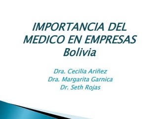 IMPORTANCIA DEL
MEDICO EN EMPRESAS
Bolivia
Dra. Cecilia Ariñez
Dra. Margarita Garnica
Dr. Seth Rojas
 