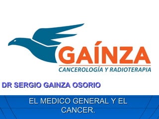 EL MEDICO GENERAL Y ELEL MEDICO GENERAL Y EL
CANCER.CANCER.
DR SERGIO GAINZA OSORIODR SERGIO GAINZA OSORIO
 