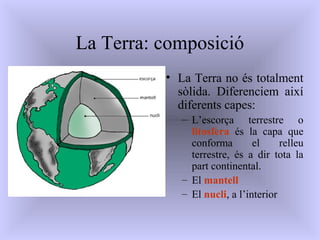 La Terra: composició
• La Terra no és totalment
sòlida. Diferenciem així
diferents capes:
– L’escorça terrestre o
litosfer...