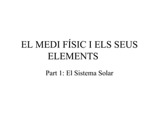 EL MEDI FÍSIC I ELS SEUS
ELEMENTS
Part 1: El Sistema Solar
 