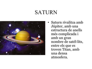 SATURN
• Saturn rivalitza amb
Júpiter, amb una
estructura de anells
més complicada i
amb un gran
nombre de satél·lits,
entre els que es
troven Titan, amb
una densa
atmosfera.
 