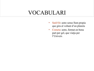 VOCABULARI
• Satèl·lit: astre sense llum propia
que gira al voltant d’un planeta
• Cometa: astre, format en bona
part per gel, que viatja per
l’Univers
                                                        
 