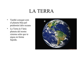 LA TERRA
• També conegut com
el planeta blau pel
predomini dels oceans
• La Terra és l’únic
planeta del nostre
sistema solar que te
aigua en forma
líquida.
 