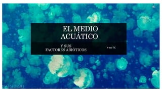 EL MEDIO
ACUÁTICO
Y SUS
FACTORES ABIÓTICOS
4 eso TIC
 