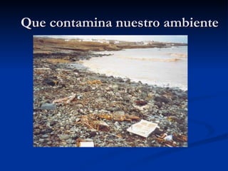 Que contamina nuestro ambiente