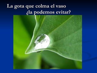 La gota que colma el vaso ¿la podemos evitar?