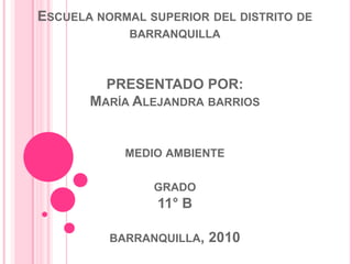 Escuela normal superior del distrito de barranquillaPRESENTADO POR:María Alejandra barriosmedio ambientegrado11° Bbarranquilla, 2010 