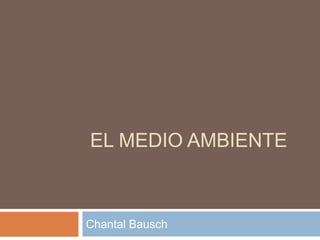 EL MEDIO AMBIENTE Chantal Bausch 