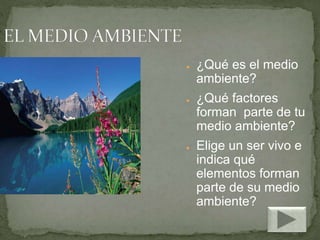 ● ¿Qué es el medio
ambiente?
● ¿Qué factores
forman parte de tu
medio ambiente?
● Elige un ser vivo e
indica qué
elementos forman
parte de su medio
ambiente?
 