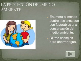 ● Enumera al menos
cuatro acciones que
son favorables a la
conservación del
medio ambiente.
● Di tres consejos
para ahorrar agua.
 