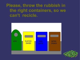 Please, throw the rubbish in the right containers, so we can't  recicle. 