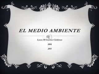 EL MEDIO AMBIENTE Laura M Cuestas Cárdenas 1004 2011 