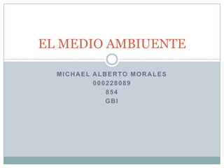 EL MEDIO AMBIUENTE

  MICHAEL ALBERTO MORALES
          000228089
             854
             GBI
 