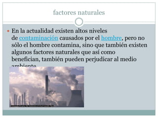 factores naturales

 En la actualidad existen altos niveles
 de contaminación causados por el hombre, pero no
 sólo el ho...