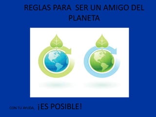 REGLAS PARA SER UN AMIGO DEL
                 PLANETA




CON TU AYUDA,   ¡ES POSIBLE!
 
