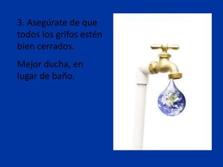 3. Asegúrate de que
todos los grifos estén
bien cerrados.
Mejor ducha, en
lugar de baño.
 