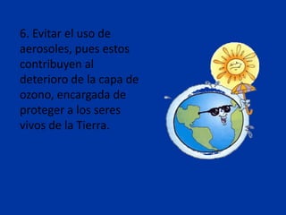 6. Evitar el uso de
aerosoles, pues estos
contribuyen al
deterioro de la capa de
ozono, encargada de
proteger a los seres
vivos de la Tierra.
 